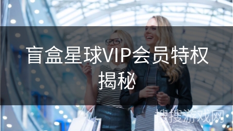 盲盒星球VIP会员特权揭秘