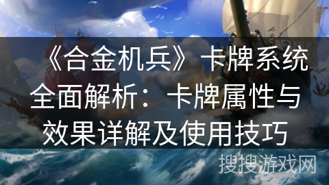 《合金机兵》卡牌系统全面解析：卡牌属性与效果详解及使用技巧