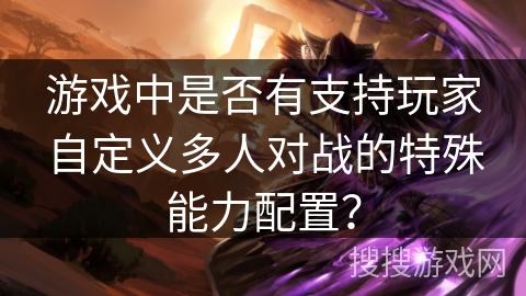 游戏中是否有支持玩家自定义多人对战的特殊能力配置？