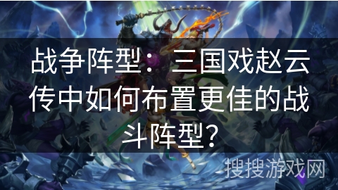 战争阵型：三国戏赵云传中如何布置更佳的战斗阵型？