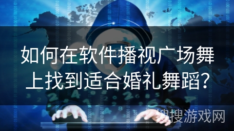 如何在软件播视广场舞上找到适合婚礼舞蹈？