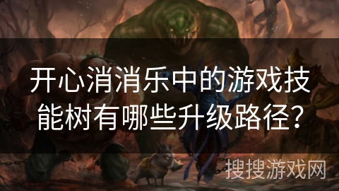 开心消消乐中的游戏技能树有哪些升级路径？
