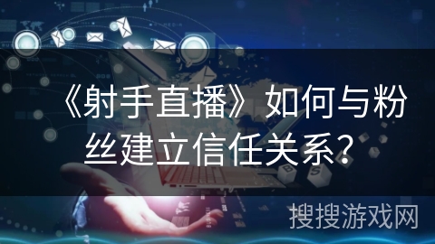 《射手直播》如何与粉丝建立信任关系？