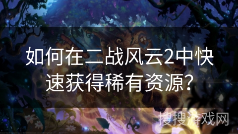 如何在二战风云2中快速获得稀有资源？