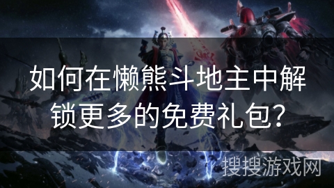 如何在懒熊斗地主中解锁更多的免费礼包？