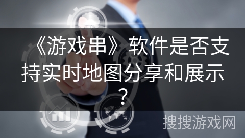《游戏串》软件是否支持实时地图分享和展示？