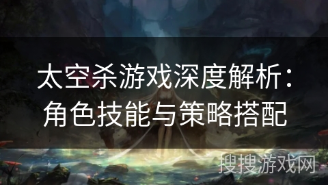 太空杀游戏深度解析：角色技能与策略搭配