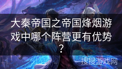 大秦帝国之帝国烽烟游戏中哪个阵营更有优势？