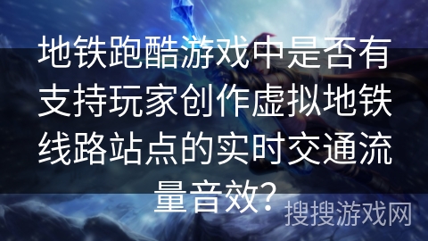 地铁跑酷游戏中是否有支持玩家创作虚拟地铁线路站点的实时交通流量音效？