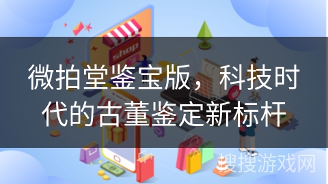 微拍堂鉴宝版，科技时代的古董鉴定新标杆
