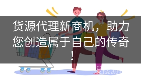 货源代理新商机，助力您创造属于自己的传奇！