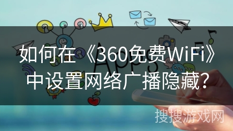 如何在《360免费WiFi》中设置网络广播隐藏？