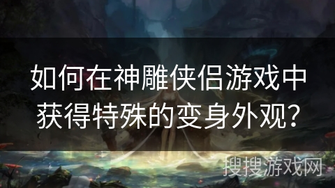 如何在神雕侠侣游戏中获得特殊的变身外观? 如何在神雕侠侣游戏中获得特殊的变身外观?