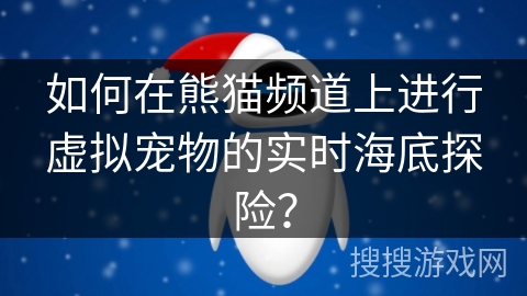 如何在熊猫频道上进行虚拟宠物的实时海底探险? 如何在熊猫频道上进行虚拟宠物的实时海底探险?
