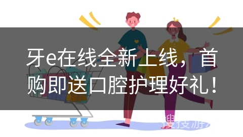 牙e在线全新上线，首购即送口腔护理好礼！