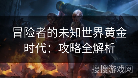冒险者的未知世界黄金时代：攻略全解析