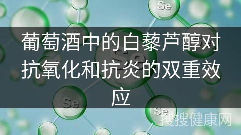 葡萄酒中的白藜芦醇对抗氧化和抗炎的双重效应