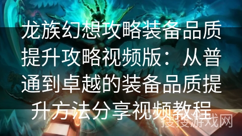 龙族幻想攻略装备品质提升攻略视频版：从普通到卓越的装备品质提升方法分享视频教程