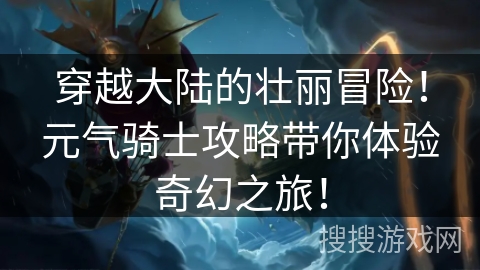 穿越大陆的壮丽冒险！元气骑士攻略带你体验奇幻之旅！