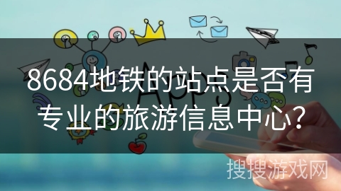 8684地铁的站点是否有专业的旅游信息中心？