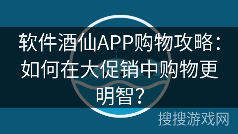 软件酒仙APP购物攻略：如何在大促销中购物更明智？