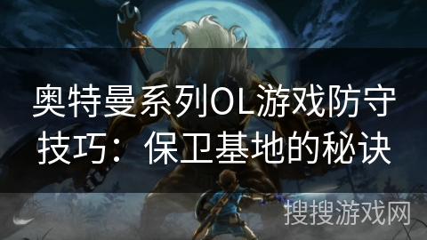 奥特曼系列OL游戏防守技巧：保卫基地的秘诀