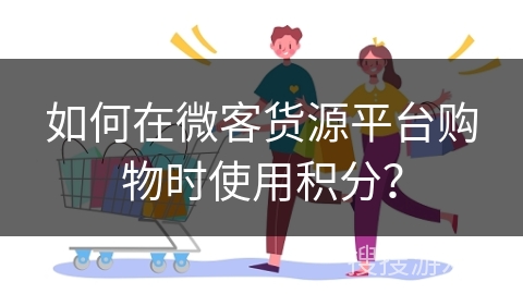 如何在微客货源平台购物时使用积分？