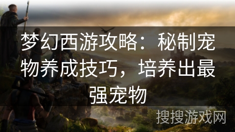 梦幻西游攻略：秘制宠物养成技巧，培养出最强宠物