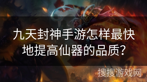 九天封神手游怎样最快地提高仙器的品质? 九天封神手游怎样最快地提高仙器的品质?