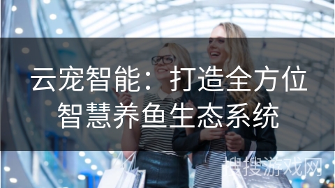 云宠智能:打造全方位智慧养鱼生态系统 云宠智能:打造全方位智慧养鱼生态系统