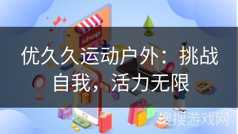 优久久运动户外:挑战自我,活力无限 优久久运动户外:挑战自我,活力无限