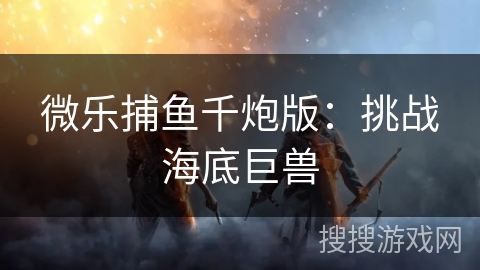 微乐捕鱼千炮版:挑战海底巨兽 微乐捕鱼千炮版:挑战海底巨兽