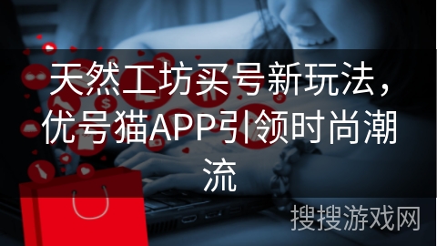 天然工坊买号新玩法，优号猫APP引领时尚潮流
