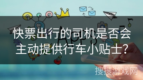 快票出行的司机是否会主动提供行车小贴士？