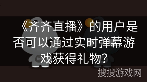 《齐齐直播》的用户是否可以通过实时弹幕游戏获得礼物? 《齐齐直播》的用户是否可以通过实时弹幕游戏获得礼物?