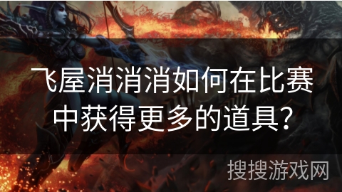 飞屋消消消如何在比赛中获得更多的道具？