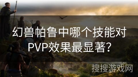 幻兽帕鲁中哪个技能对PVP效果最显著? 幻兽帕鲁中哪个技能对PVP效果最显著?
