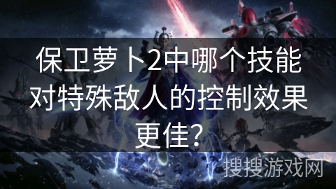 保卫萝卜2中哪个技能对特殊敌人的控制效果更佳？