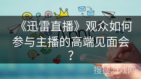 《迅雷直播》观众如何参与主播的高端见面会？