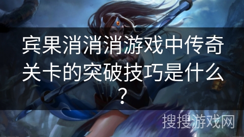 宾果消消消游戏中传奇关卡的突破技巧是什么？