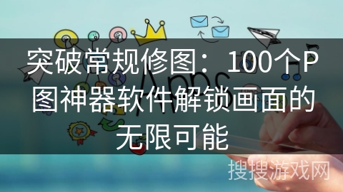 突破常规修图：100个P图神器软件解锁画面的无限可能
