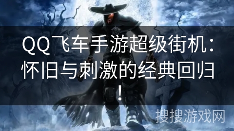 QQ飞车手游超级街机：怀旧与刺激的经典回归！