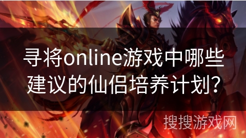 寻将online游戏中哪些建议的仙侣培养计划? 寻将online游戏中哪些建议的仙侣培养计划?