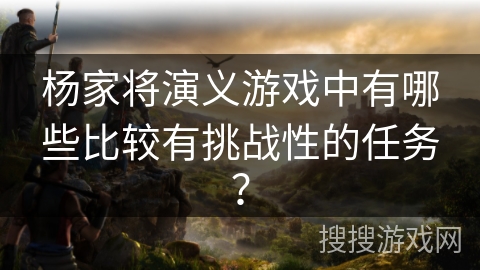杨家将演义游戏中有哪些比较有挑战性的任务？