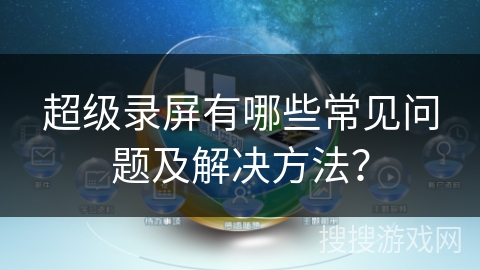 超级录屏有哪些常见问题及解决方法？