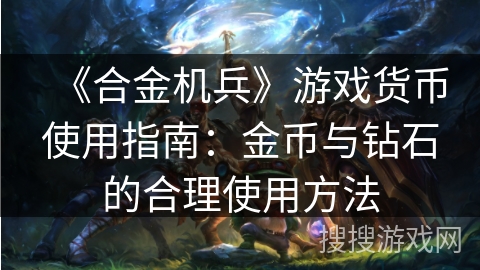 《合金机兵》游戏货币使用指南：金币与钻石的合理使用方法