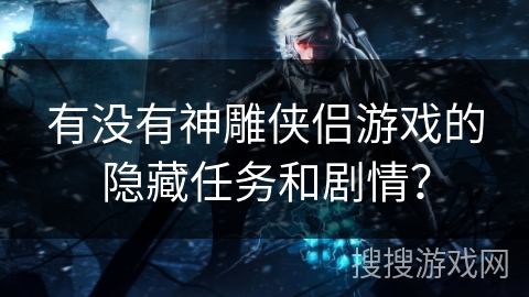 有没有神雕侠侣游戏的隐藏任务和剧情？