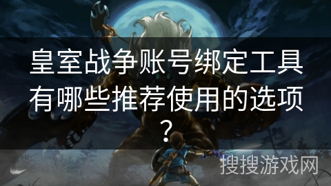 皇室战争账号绑定工具有哪些推荐使用的选项？