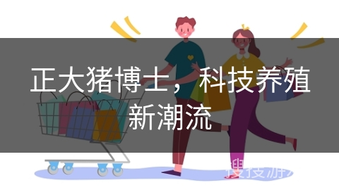 正大猪博士，科技养殖新潮流