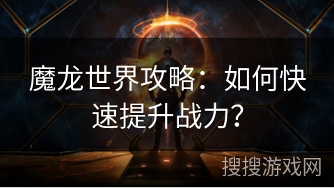 魔龙世界攻略：如何快速提升战力？